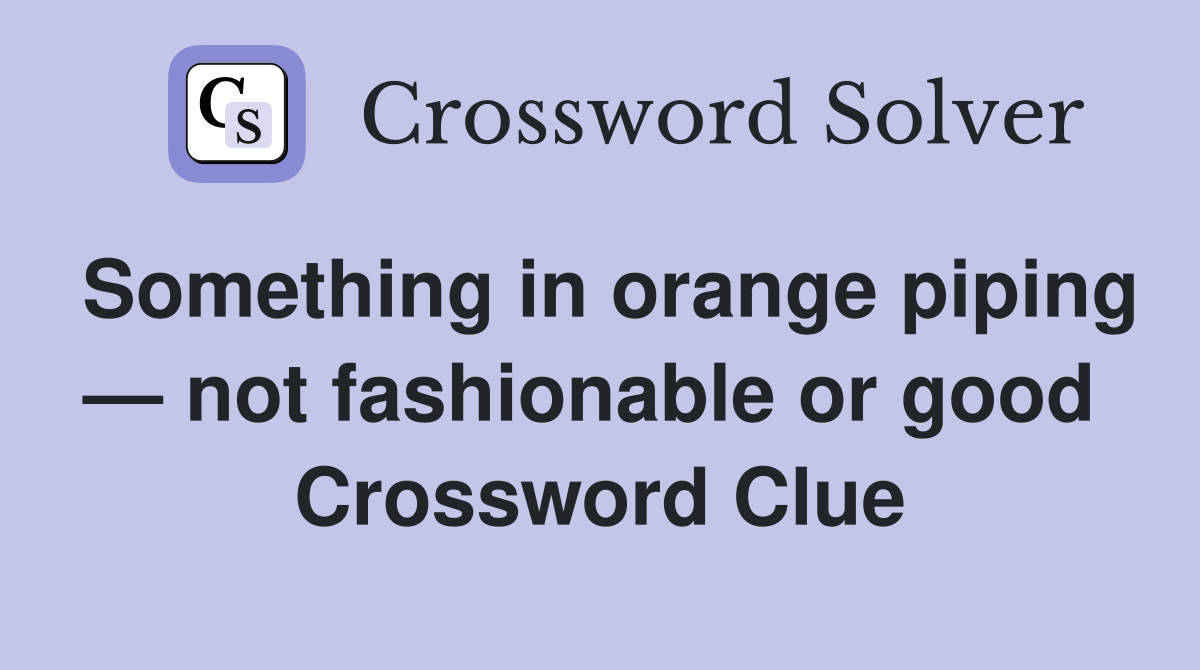 Something in orange piping — not fashionable or good  Crossword Clue