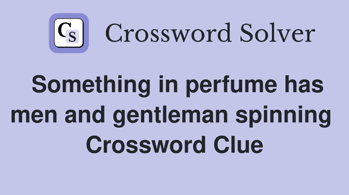 Something in perfume has men and gentleman spinning  Crossword Clue