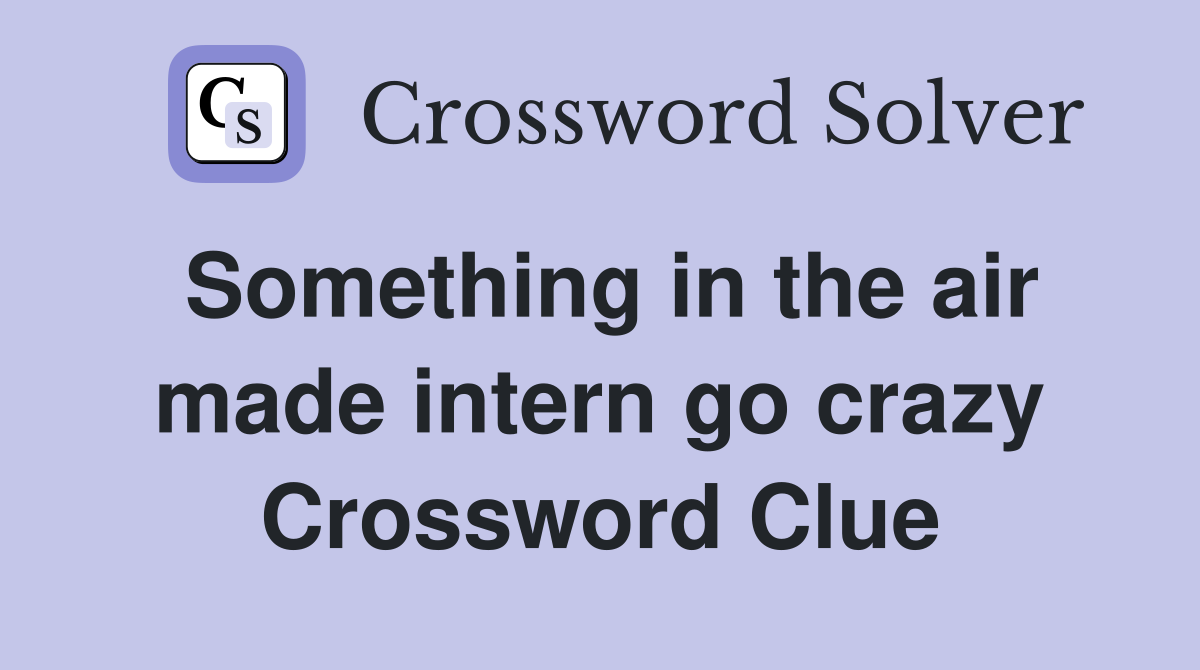 Something in the air made intern go crazy Crossword Clue