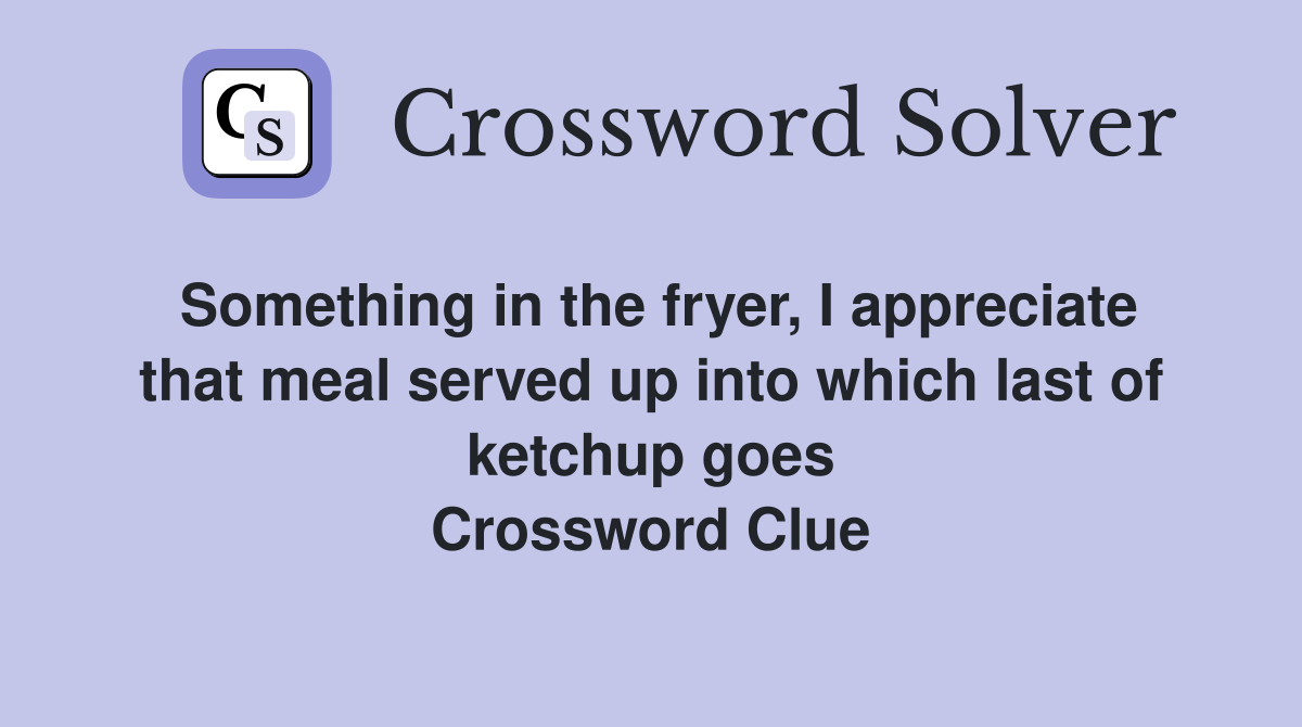 Something in the fryer, I appreciate that meal served up into which last of ketchup goes Crossword Clue