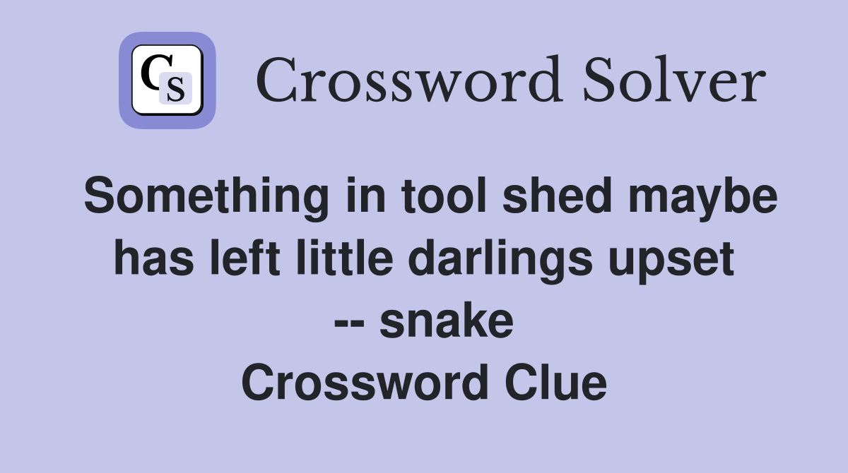 Something in tool shed maybe has left little darlings upset -- snake Crossword Clue