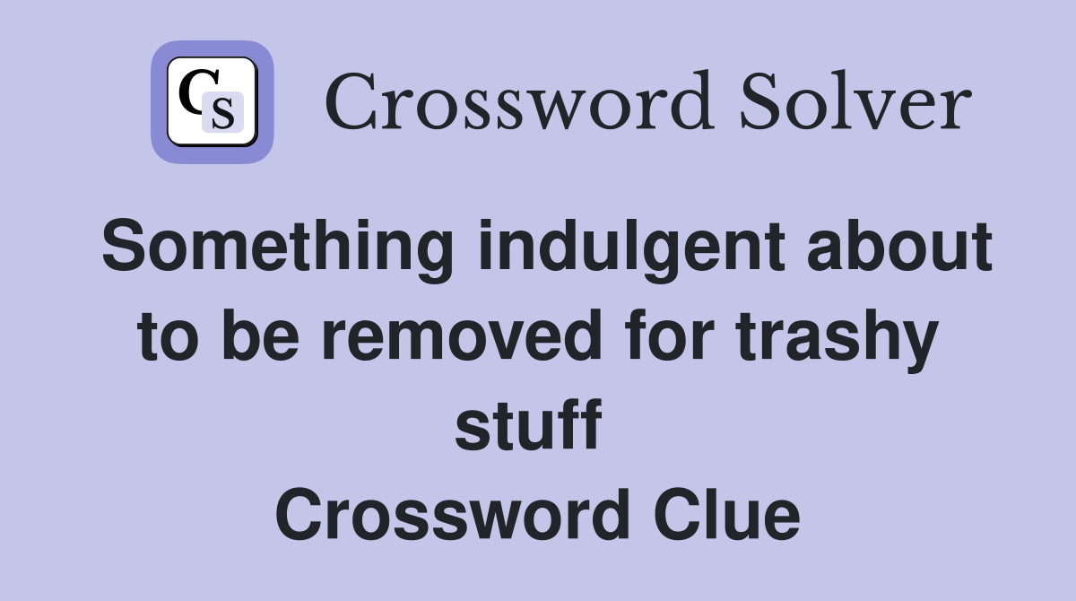 Something indulgent about to be removed for trashy stuff  Crossword Clue