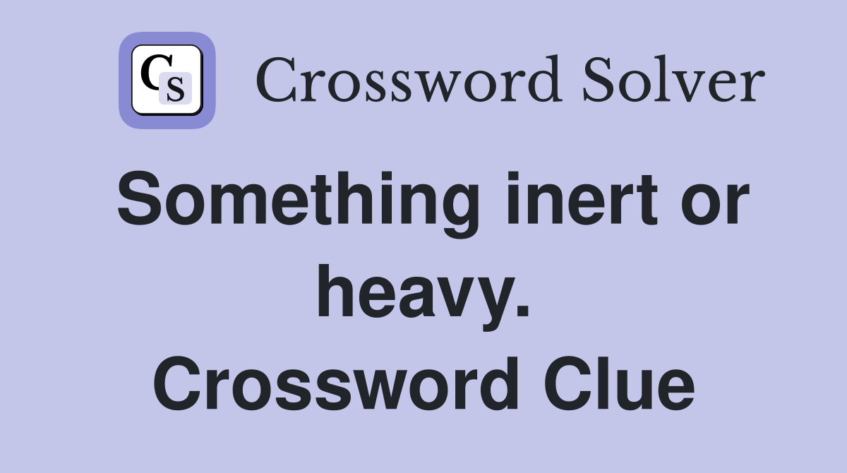 Something inert or heavy. Crossword Clue