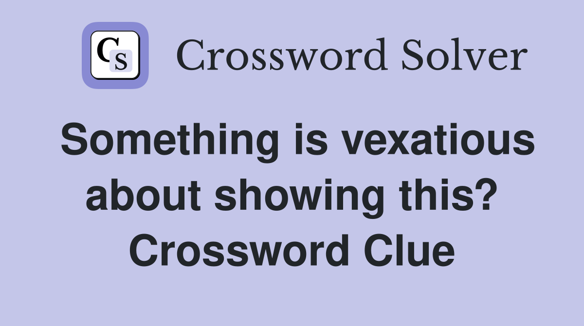 Something is vexatious about showing this? Crossword Clue