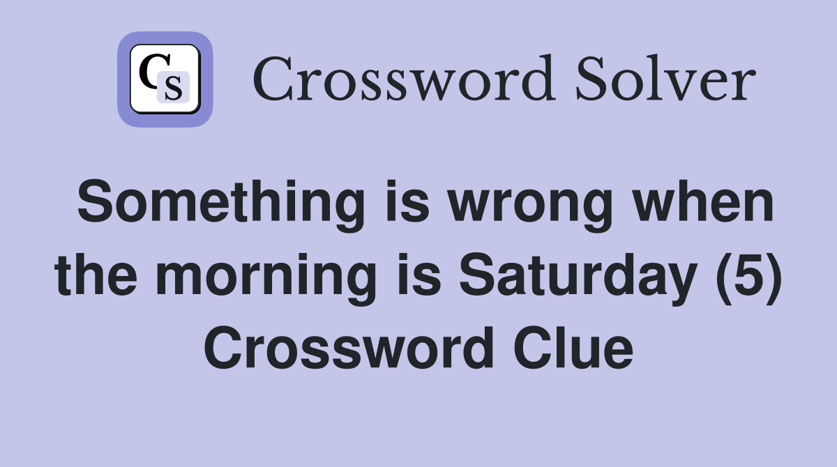 Something is wrong when the morning is Saturday (5) Crossword Clue