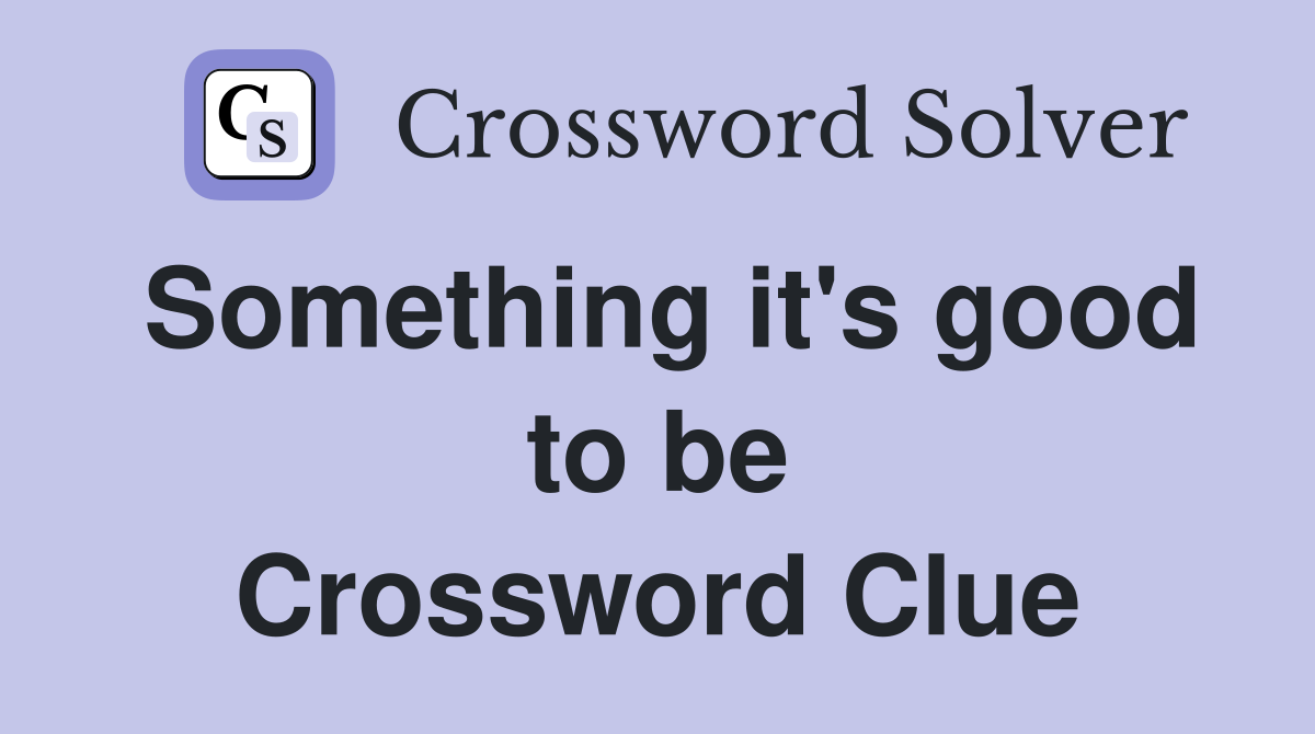 Something it's good to be Crossword Clue