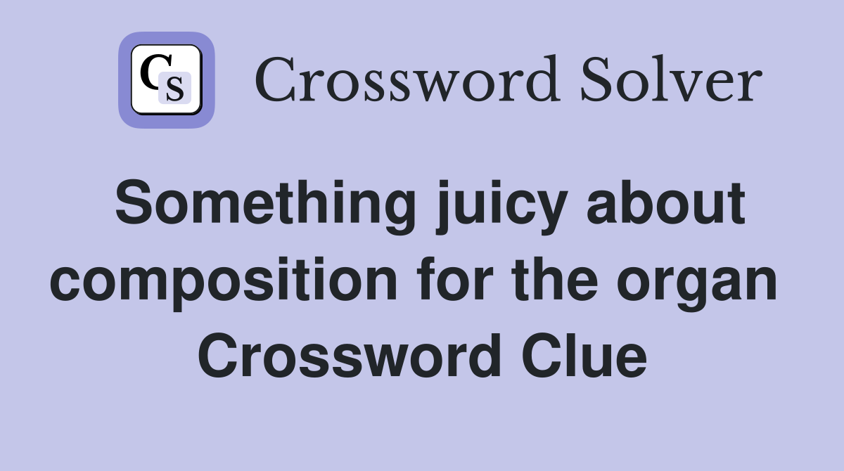 Something juicy about composition for the organ  Crossword Clue