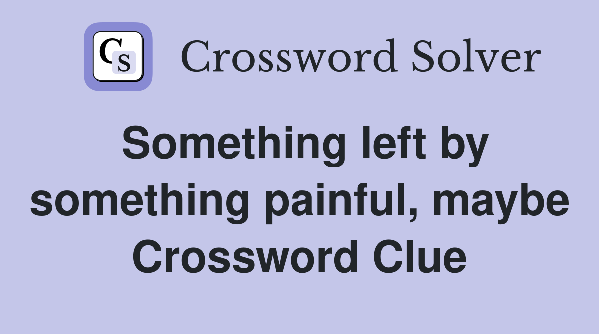 Something left by something painful, maybe Crossword Clue