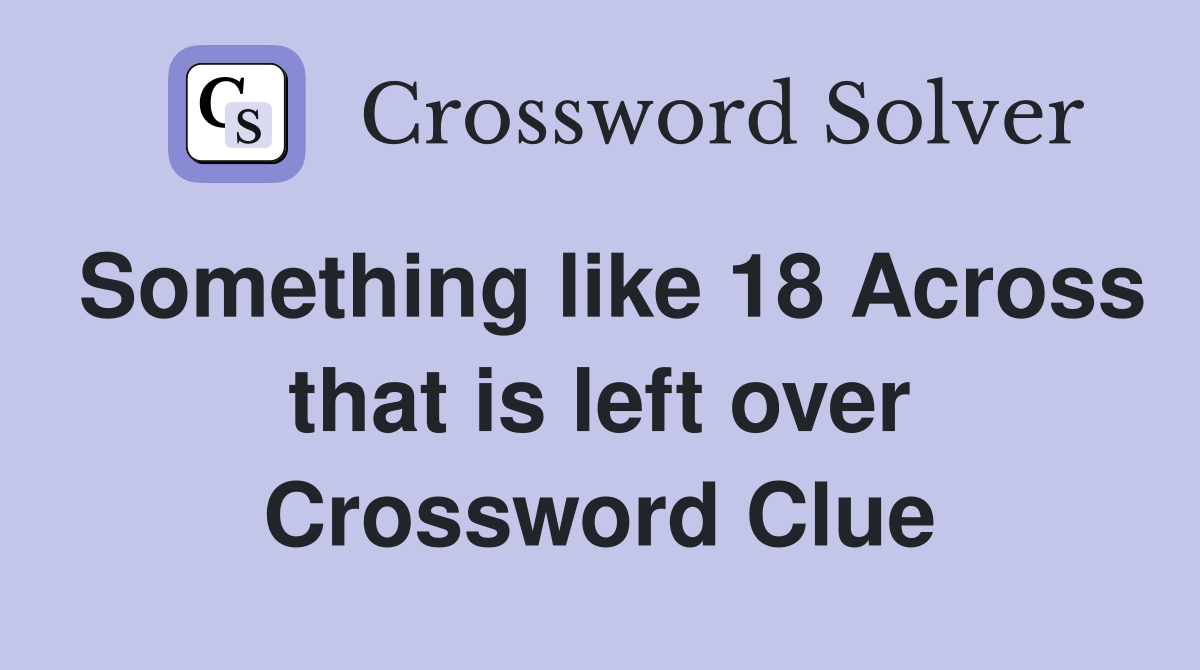 Something like 18 Across that is left over Crossword Clue