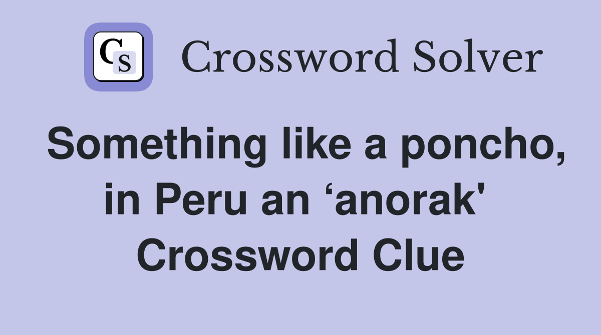Something like a poncho, in Peru an ‘anorak'  Crossword Clue