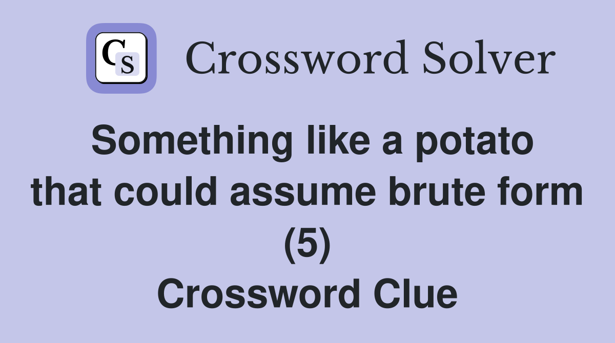 Something like a potato that could assume brute form (5) Crossword Clue