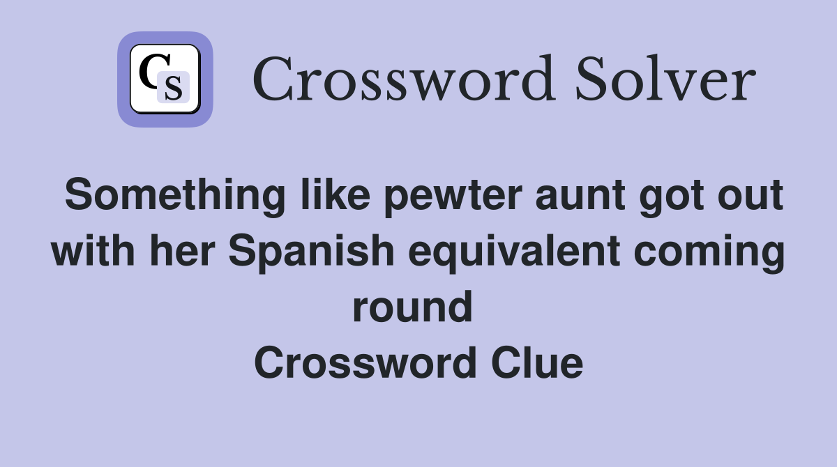 Something like pewter aunt got out with her Spanish equivalent coming round  Crossword Clue