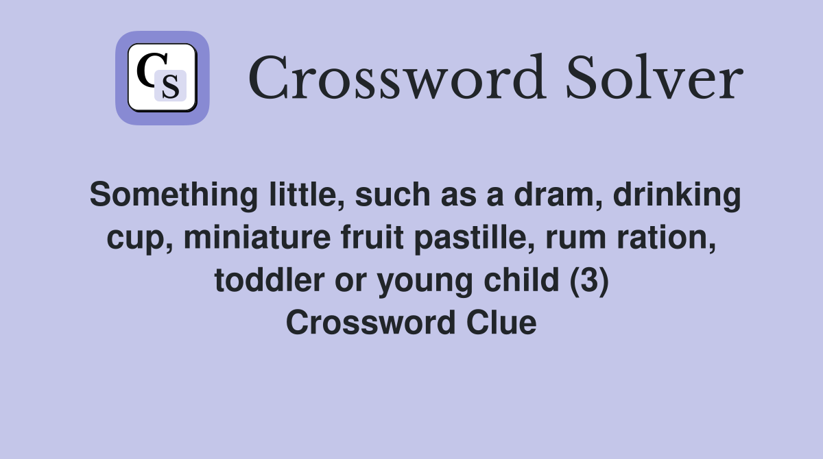 Something little, such as a dram, drinking cup, miniature fruit pastille, rum ration, toddler or young child (3) Crossword Clue
