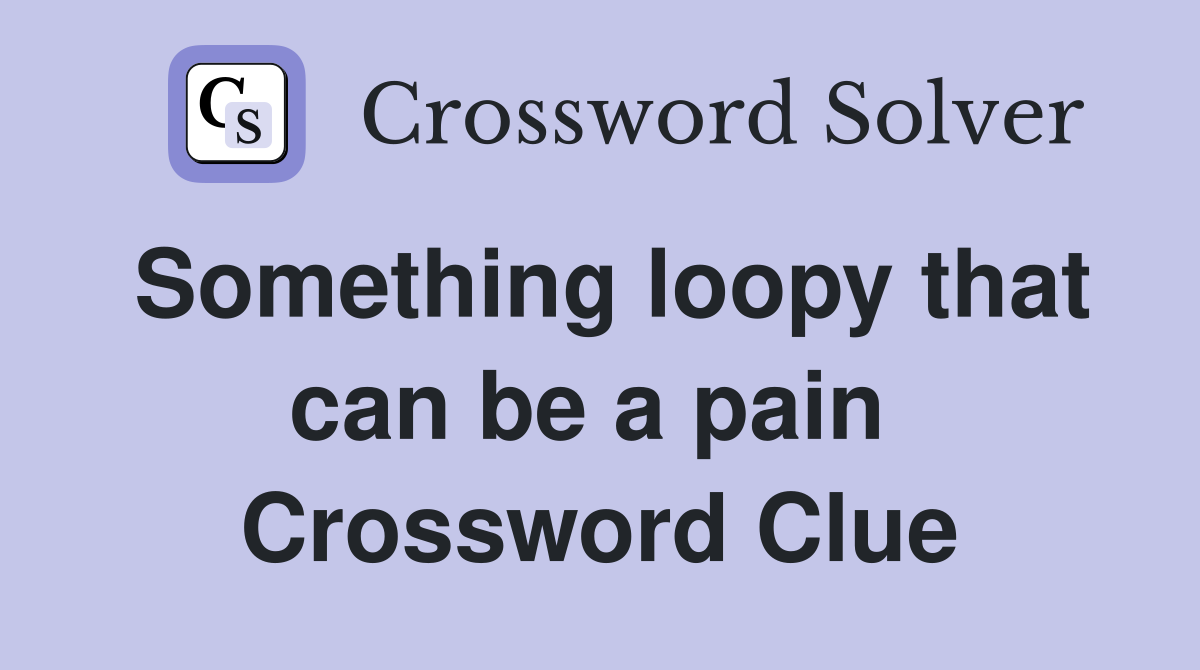 Something loopy that can be a pain  Crossword Clue