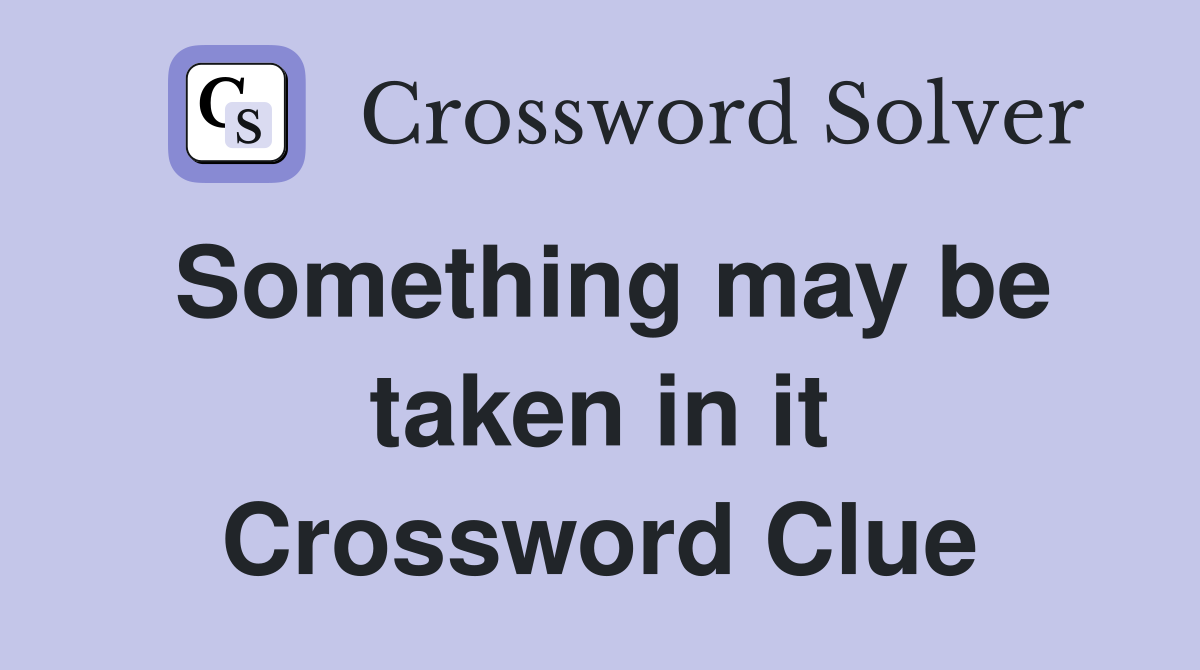 Something may be taken in it Crossword Clue