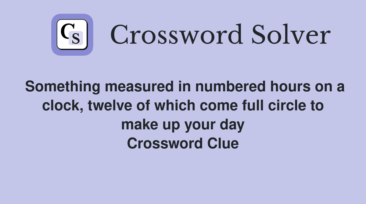 Something measured in numbered hours on a clock, twelve of which come full circle to make up your day Crossword Clue