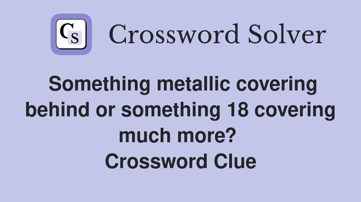 Something metallic covering behind or something 18 covering much more?  Crossword Clue