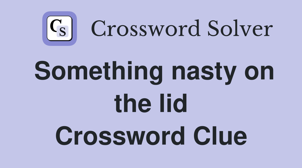 Something nasty on the lid Crossword Clue Answers Crossword Solver