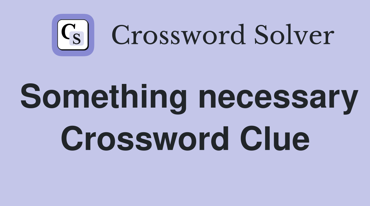 Something necessary Crossword Clue