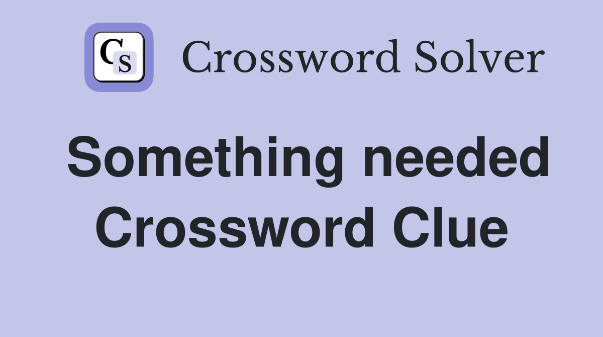Something needed Crossword Clue