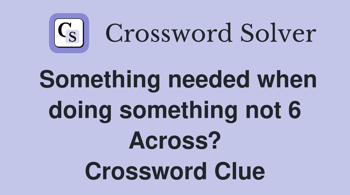 Something needed when doing something not 6 Across? Crossword Clue