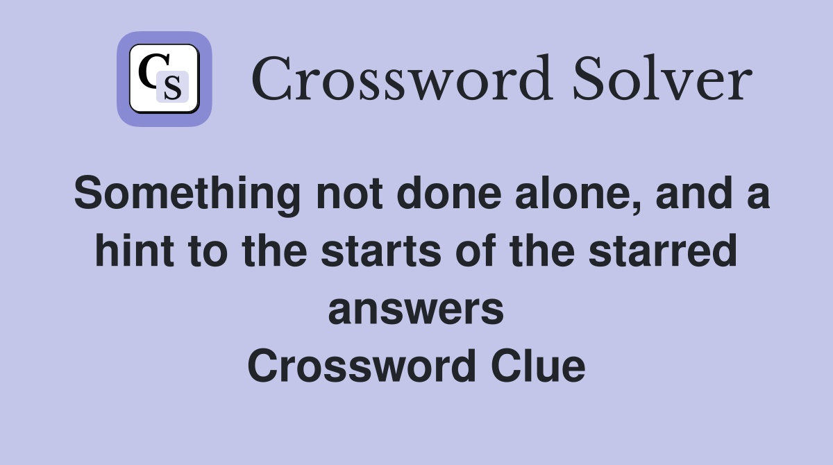 Something not done alone, and a hint to the starts of the starred answers Crossword Clue