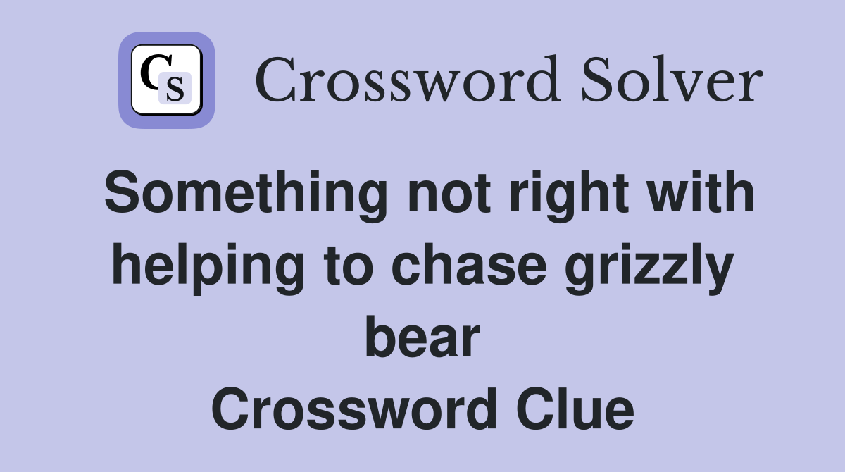 Something not right with helping to chase grizzly bear Crossword Clue