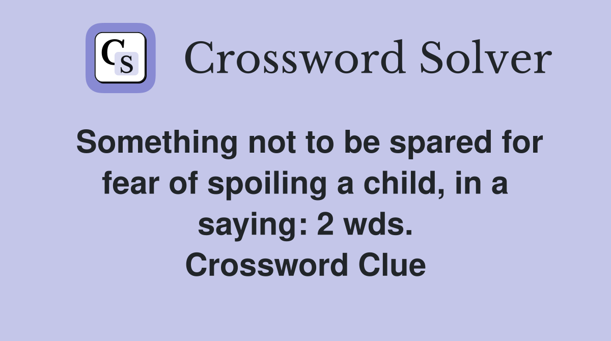 Something not to be spared for fear of spoiling a child, in a saying: 2 wds. Crossword Clue