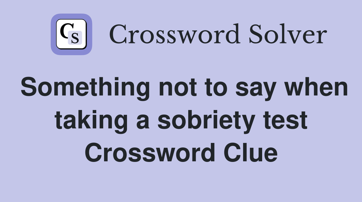 Something not to say when taking a sobriety test Crossword Clue