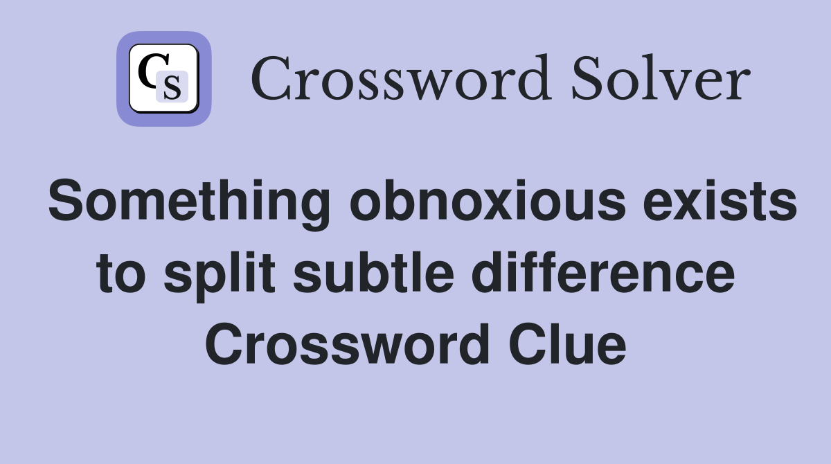 Something obnoxious exists to split subtle difference Crossword Clue