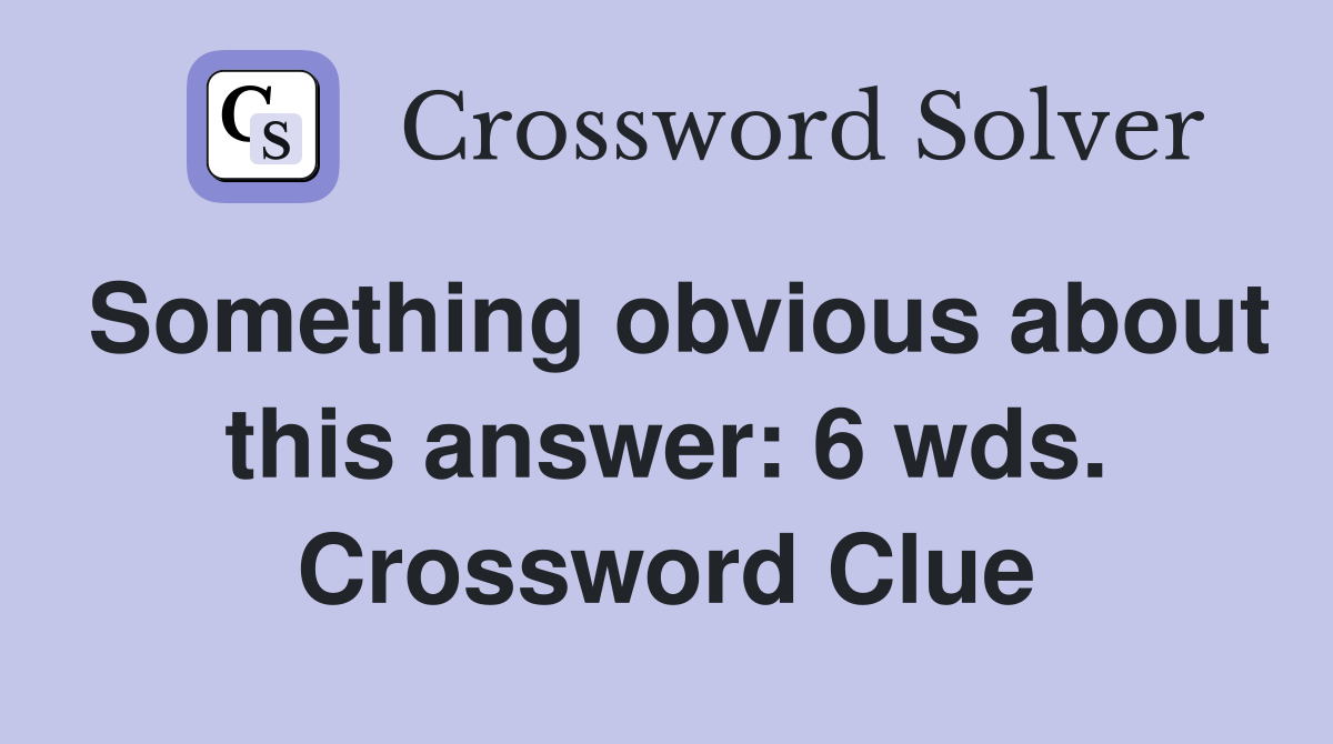 Something obvious about this answer: 6 wds. Crossword Clue