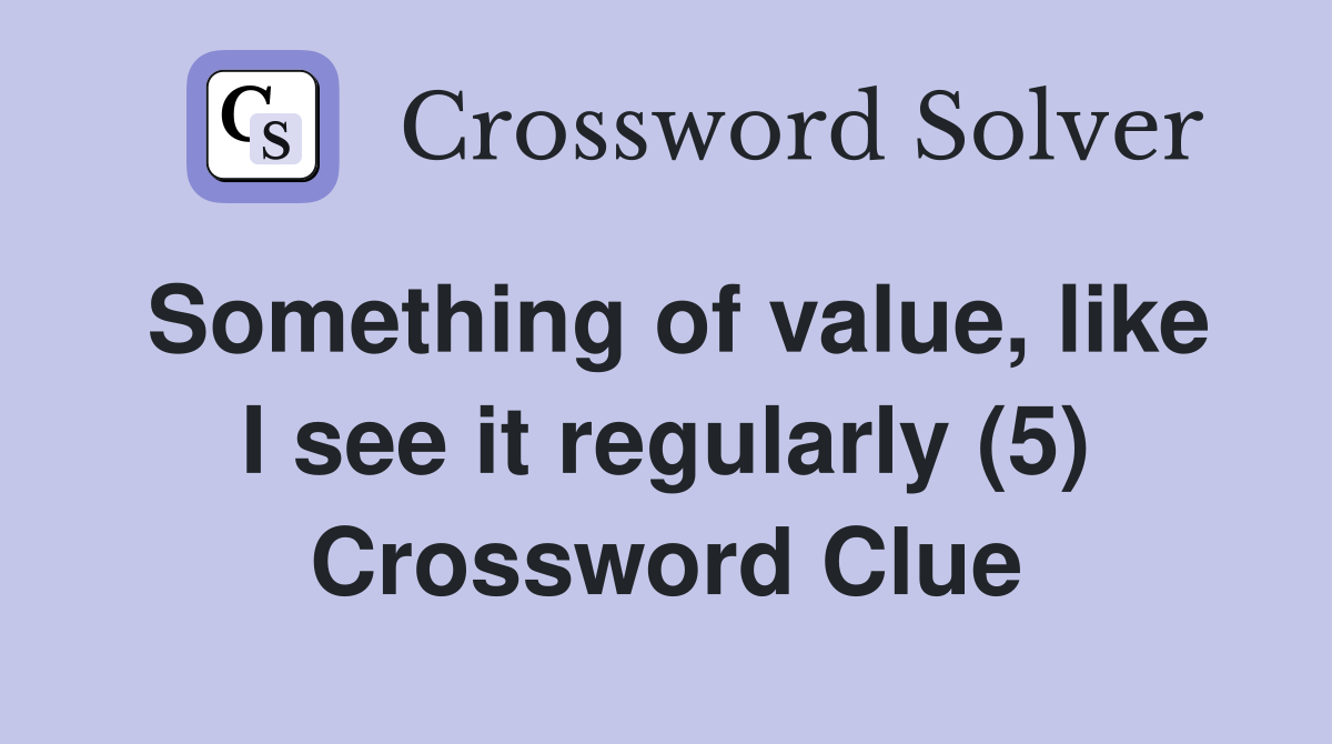 Something of value, like I see it regularly (5) Crossword Clue