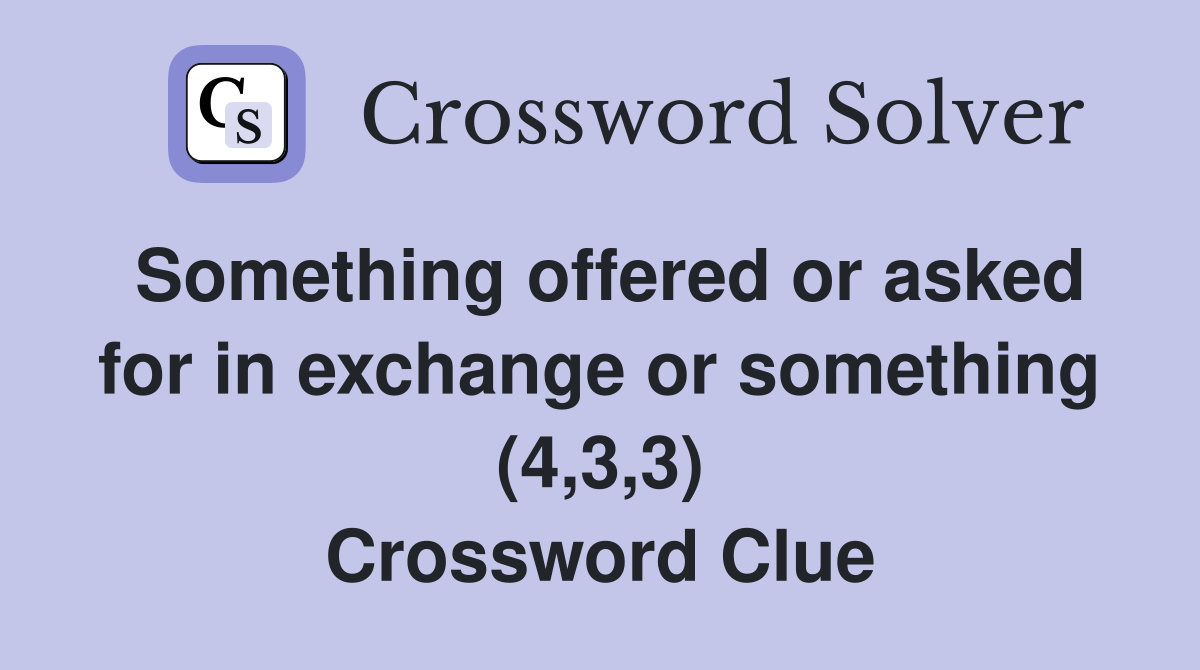 Something offered or asked for in exchange or something (4,3,3) Crossword Clue