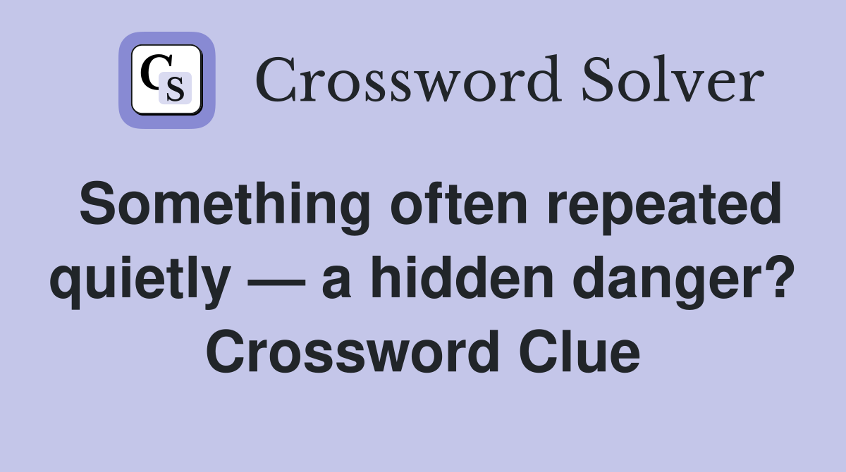 Something often repeated quietly — a hidden danger? Crossword Clue