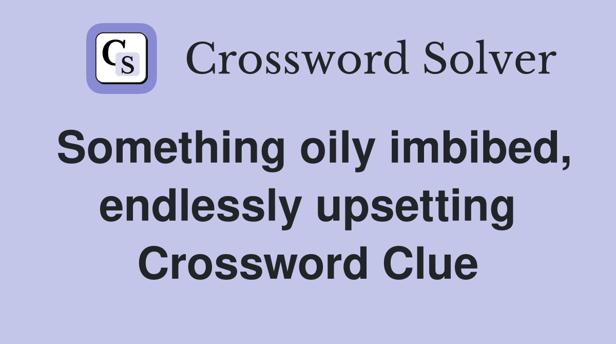 Something oily imbibed, endlessly upsetting Crossword Clue