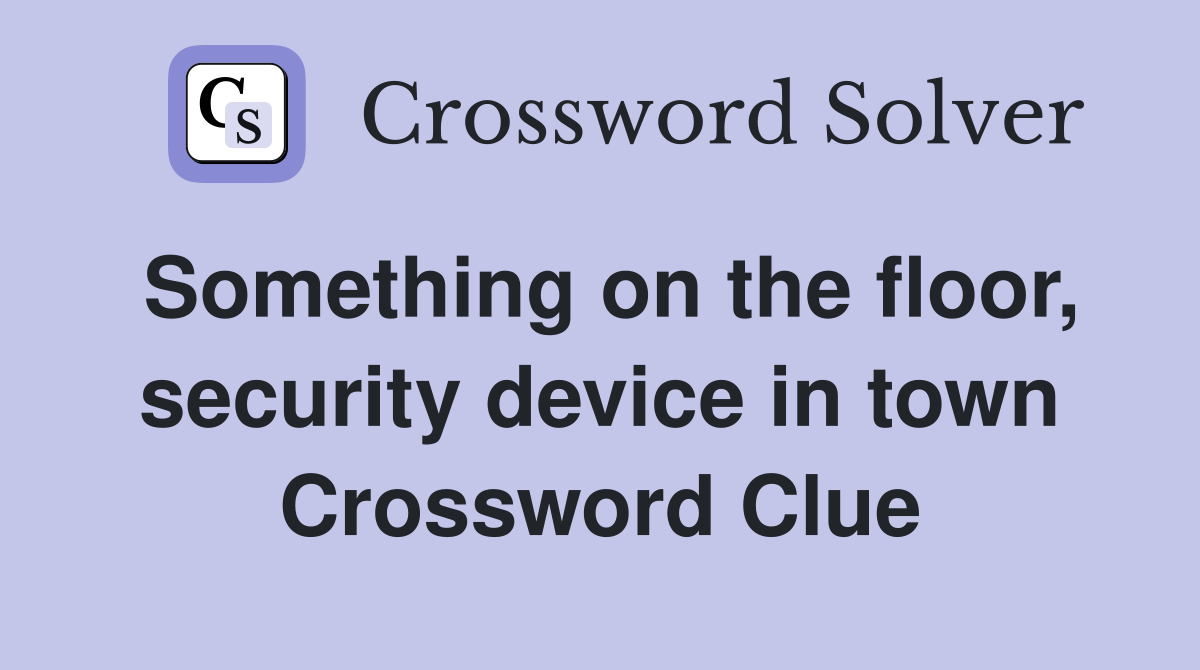 Something on the floor, security device in town Crossword Clue