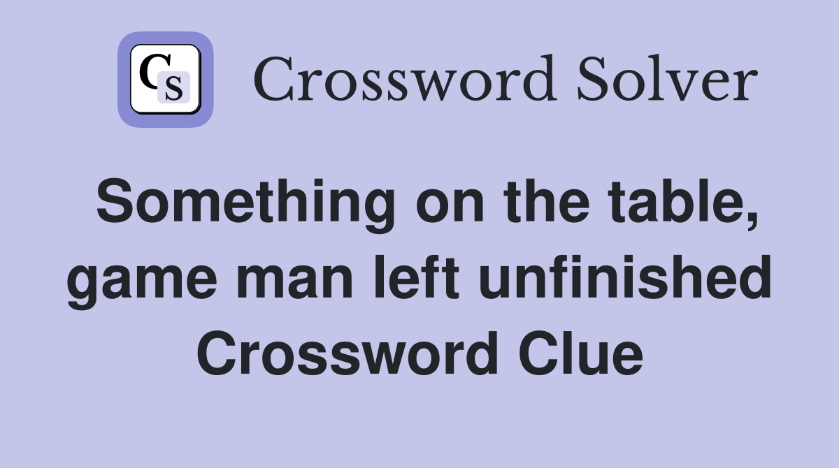 Something on the table, game man left unfinished Crossword Clue