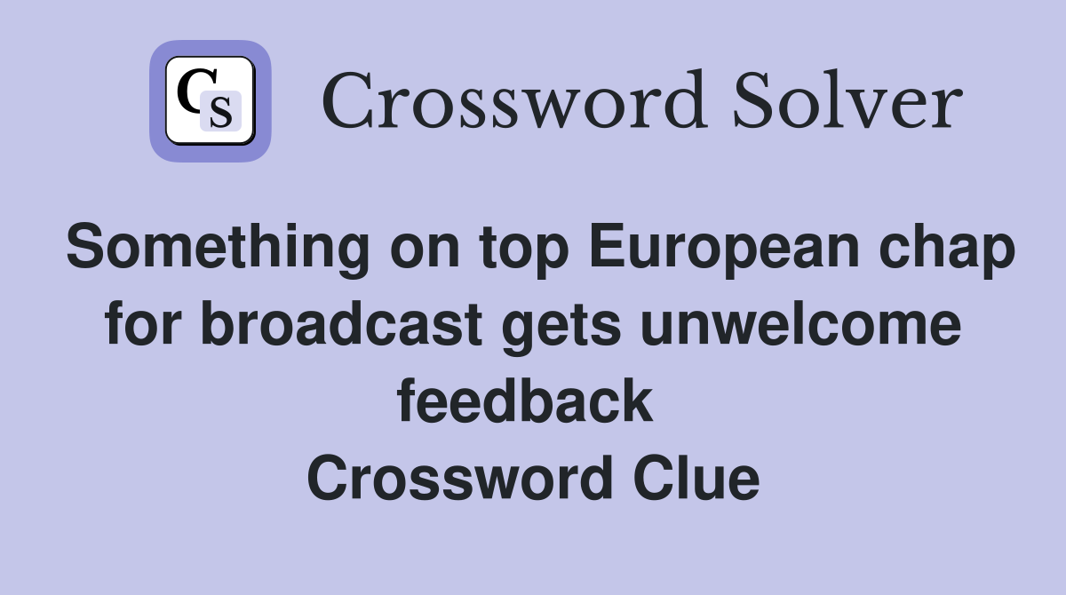 Something on top European chap for broadcast gets unwelcome feedback  Crossword Clue