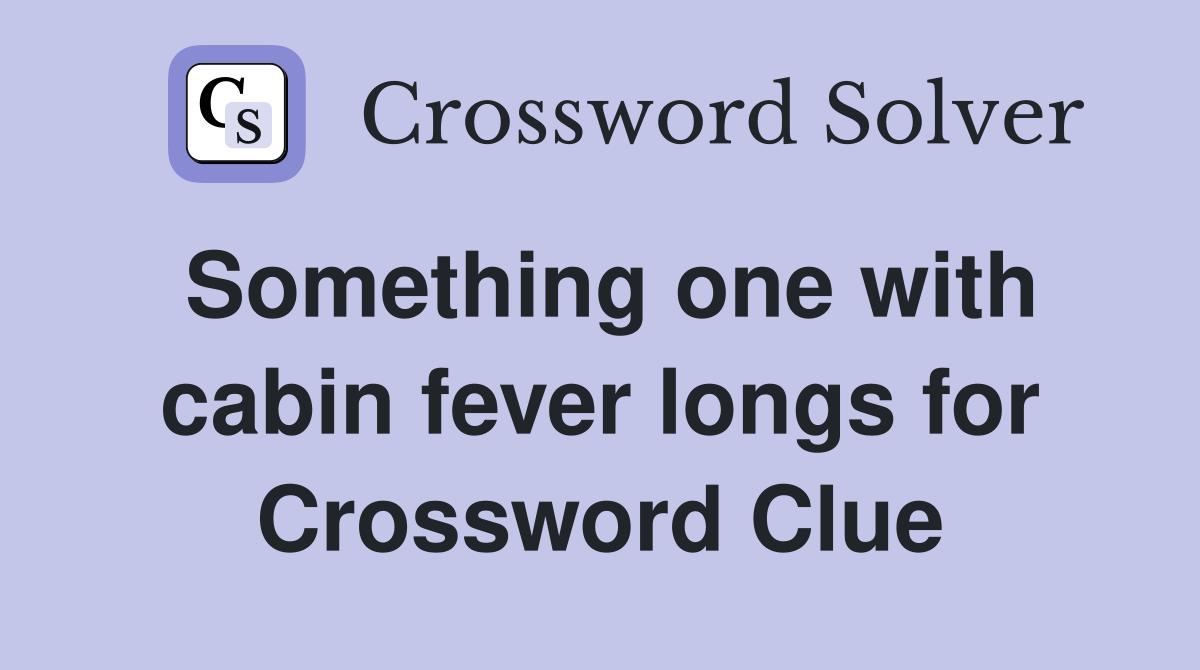 Something one with cabin fever longs for Crossword Clue