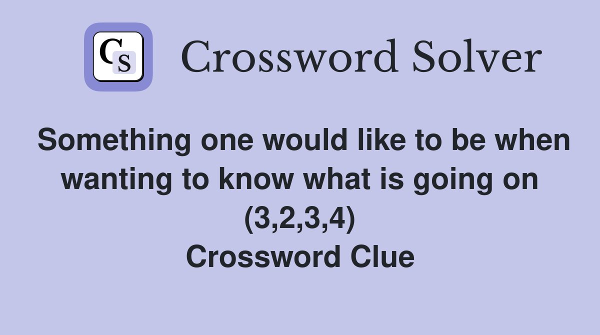 Something one would like to be when wanting to know what is going on (3,2,3,4) Crossword Clue