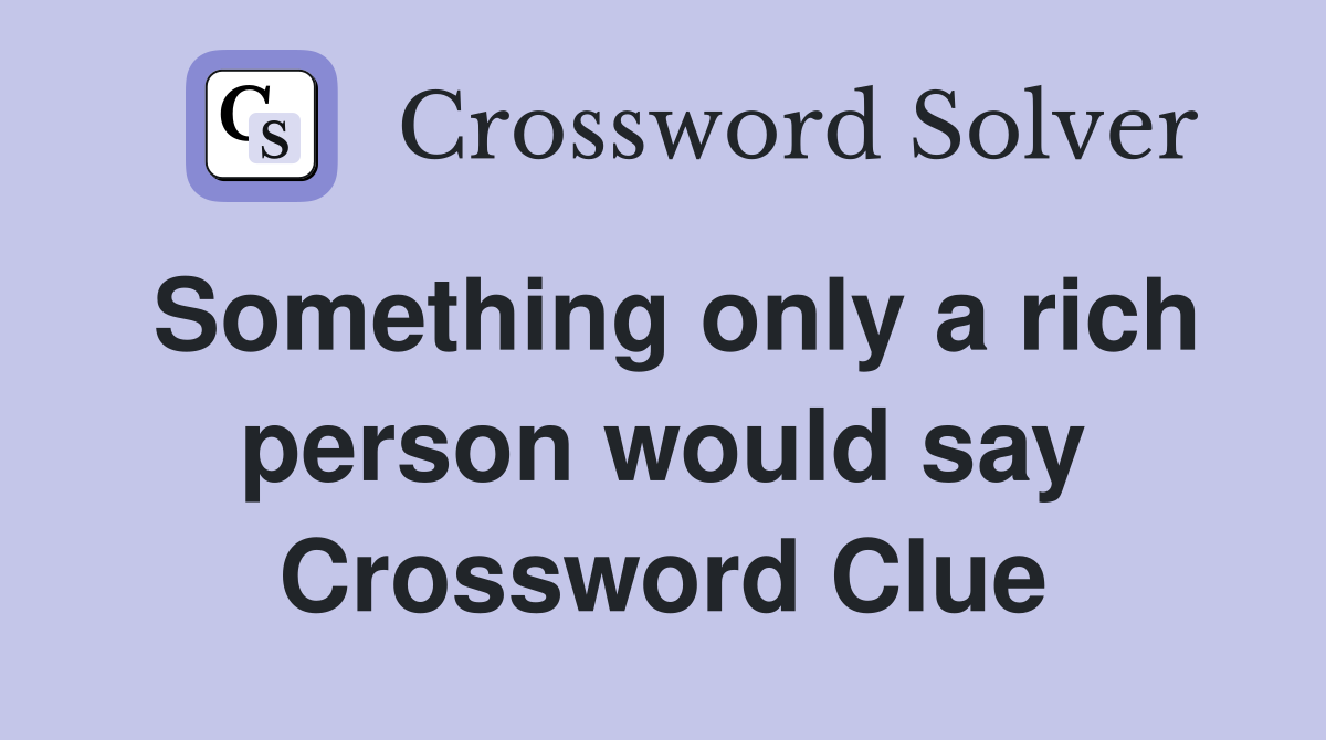 Something only a rich person would say Crossword Clue