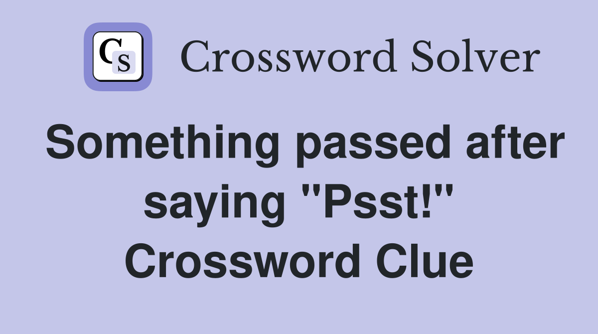 Something passed after saying "Psst!" Crossword Clue