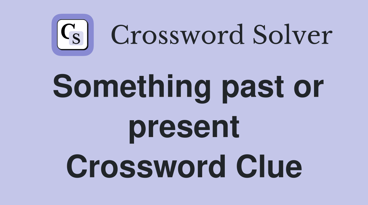 Something past or present Crossword Clue