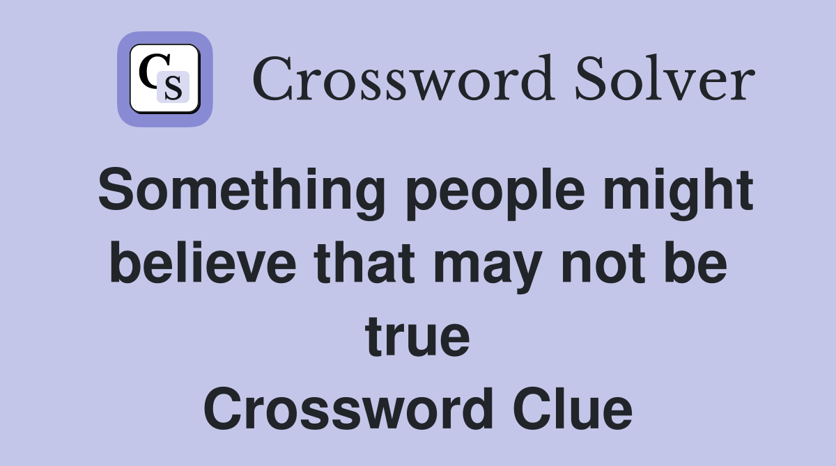 Something people might believe that may not be true Crossword Clue