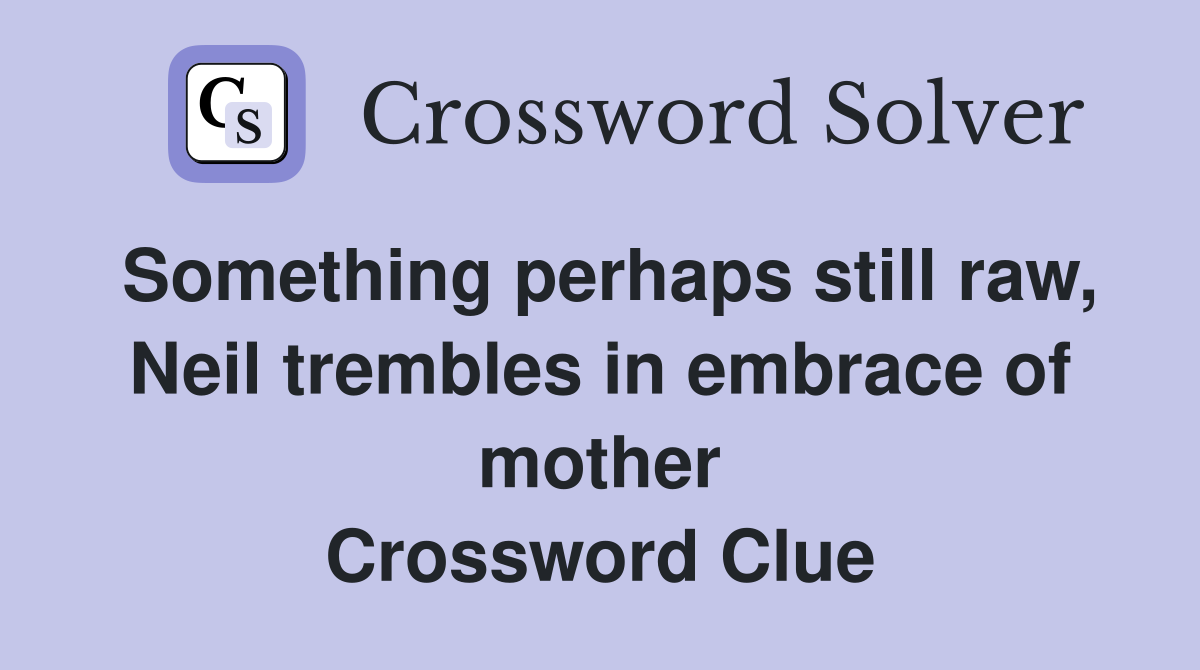 Something perhaps still raw, Neil trembles in embrace of mother Crossword Clue