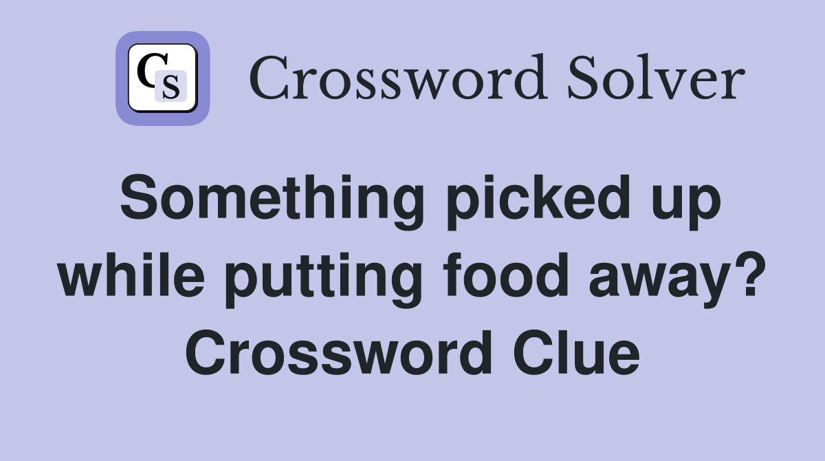 Something picked up while putting food away? Crossword Clue