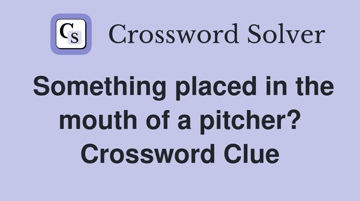 Something placed in the mouth of a pitcher? Crossword Clue
