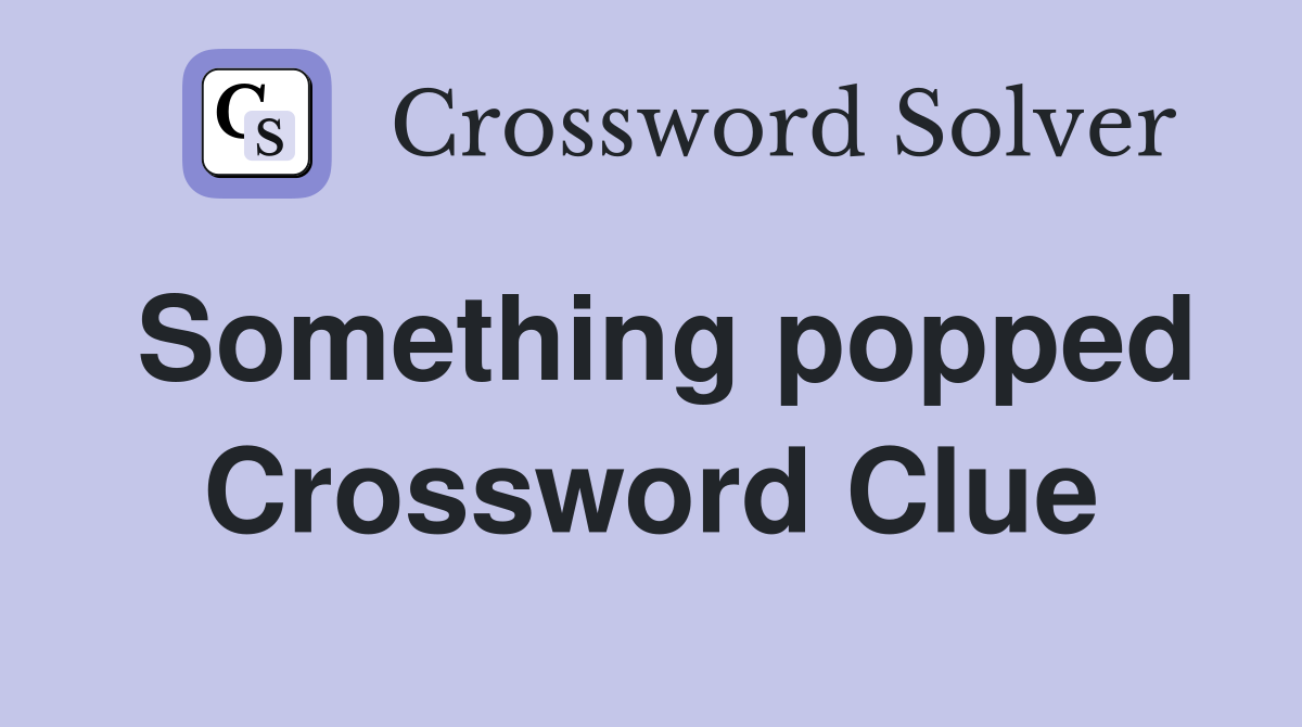 Something popped Crossword Clue