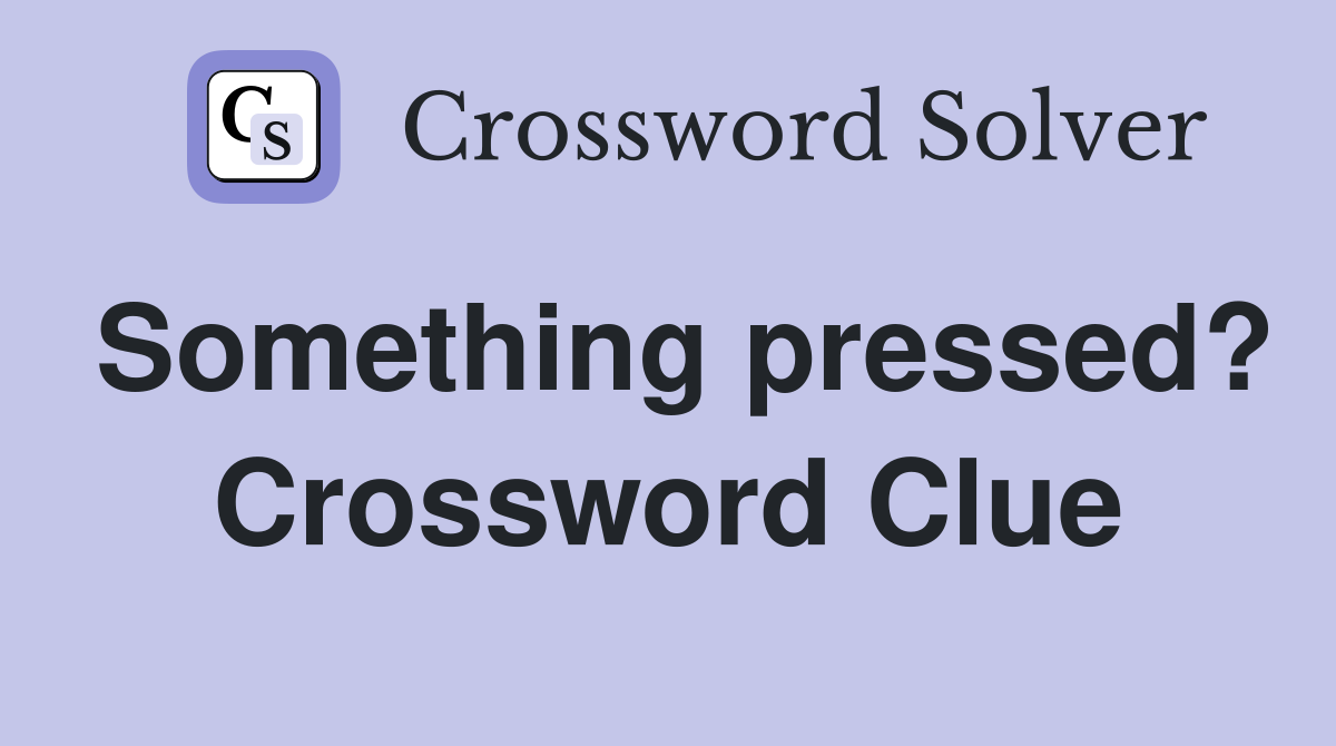 Something pressed? Crossword Clue