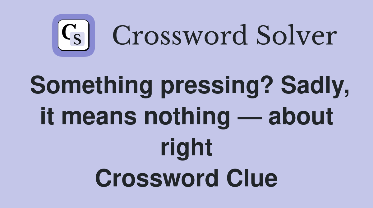 Something pressing? Sadly, it means nothing — about right Crossword Clue